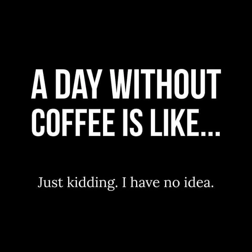A Day Without Coffee Is Like... Just Kidding, I Have No Idea.